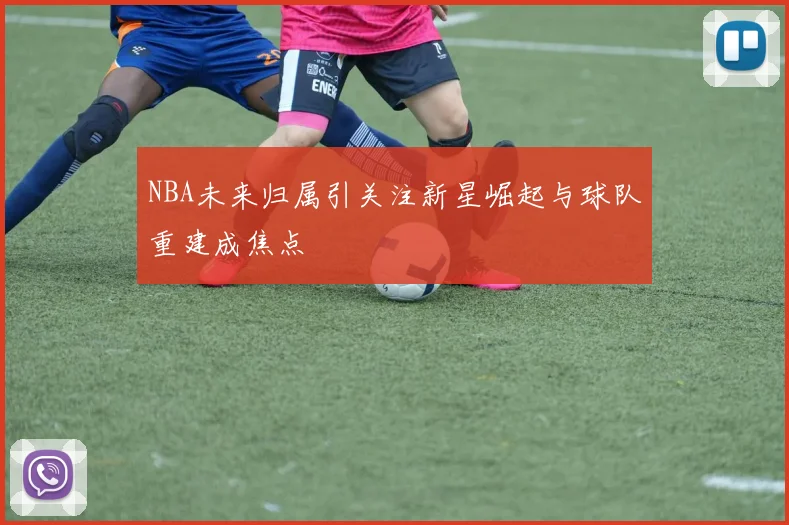 NBA未来归属引关注新星崛起与球队重建成焦点