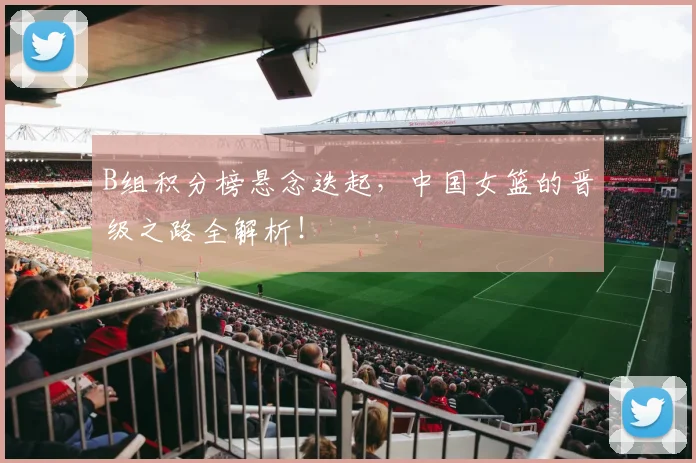 B组积分榜悬念迭起,中国女篮的晋级之路全解析!